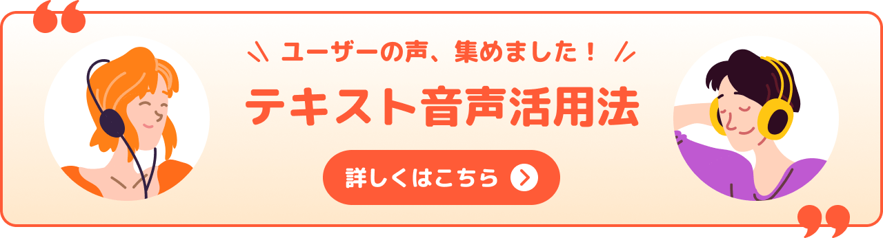 ユーザーの声、集めました！テキスト音声活用法　詳しくはこちら