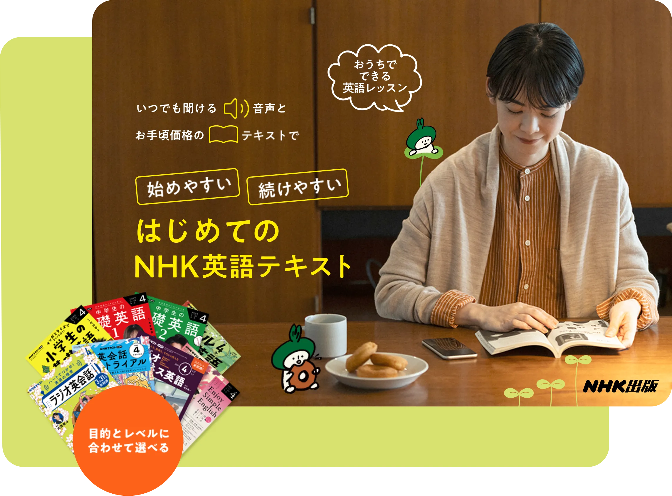 いつでも聞ける音声とお手頃価格のテキストで始めやすく続けやすい、はじめてのNHK英語テキスト。おうちでできる英語レッスン。目的とレベルに合わせて選べる。NHK出版