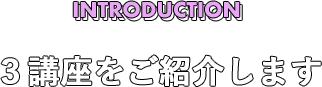 INTRODUCTION 3講座をご紹介します