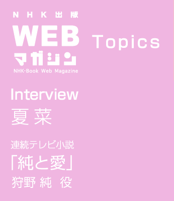 TOPICS　Interview 夏菜　連続テレビ小説 純と愛 狩野 純 役