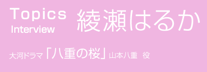 TOPICS　Interview  綾瀬はるか　大河ドラマ「八重の桜」　山本八重 役