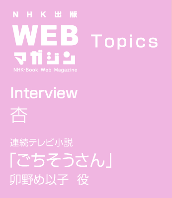 TOPICS Interview 杏 連続テレビ小説 ごちそうさん 卯野め以子 役