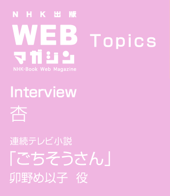 TOPICS　Interview 杏　連続テレビ小説　ごちそうさん　卯野め以子 役