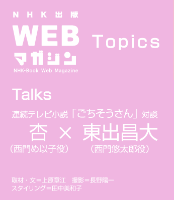TOPICS　杏×東出昌大　連続テレビ小説「ごちそうさん」対談