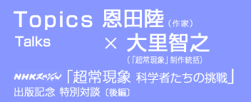 Talks 恩田陸×大里智之　「ＮＨＫスペシャル　超常現象　科学者たちの挑戦」出版記念 特別対談〔後編〕