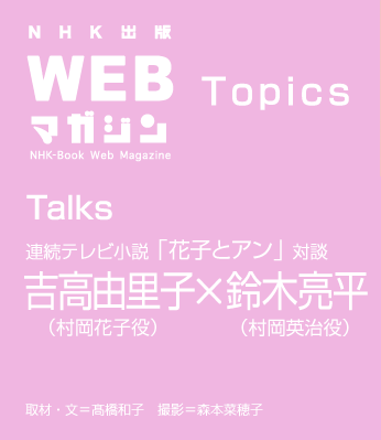 TOPICS　吉高由里子×鈴木亮平　連続テレビ小説「花子とアン」対談