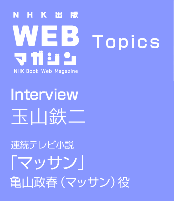 TOPICS　Interview 玉山鉄二　連続テレビ小説「マッサン」亀山政春（マッサン） 役
