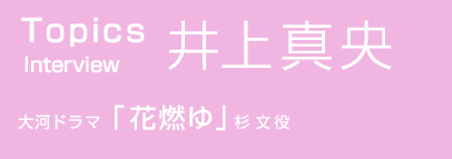 TOPICS　Interview 井上真央 大河ドラマ「花燃ゆ」杉 文 役