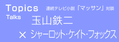 TOPICS　玉山鉄二×シャーロット・ケイト・フォックス　連続テレビ小説「マッサン対談