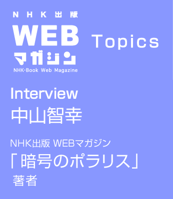 TOPICS　Interview 中山智幸　NHK出版 WEBマガジン「暗号のポラリス」　著者