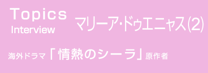 TOPICS　Interview マリーア・ドゥエニャス(2)　海外ドラマ「情熱のシーラ」　原作者