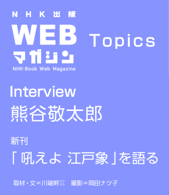 TOPICS　Interview　熊谷敬太郎 新刊「吼えよ 江戸象」を語る